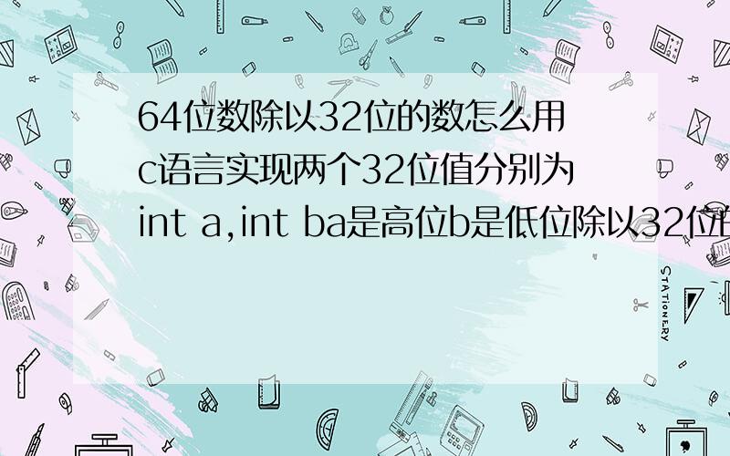 64位数除以32位的数怎么用c语言实现两个32位值分别为int a,int ba是高位b是低位除以32位的int c这怎么用c实现是先将a,b转换成字符串连接在一起再转换回double,再除以int 我写的是int a,b,c;double ab;do