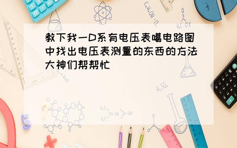 教下我一D系有电压表噶电路图中找出电压表测量的东西的方法大神们帮帮忙