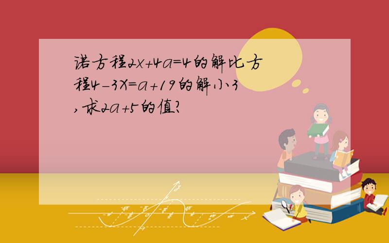 诺方程2x+4a=4的解比方程4-3X=a+19的解小3,求2a+5的值?