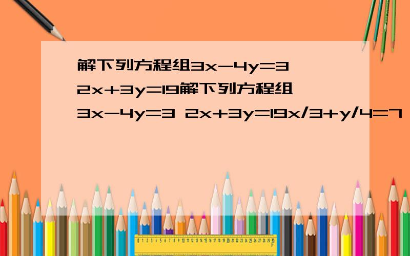 解下列方程组3x-4y=3 2x+3y=19解下列方程组3x-4y=3 2x+3y=19x/3+y/4=7 x/4-y/3=3要