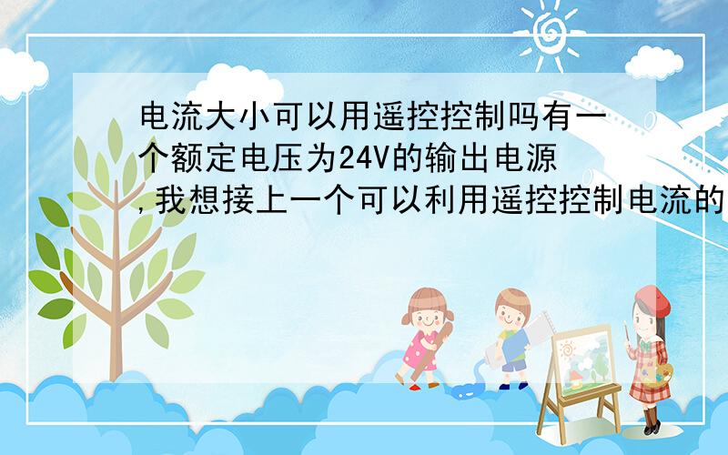 电流大小可以用遥控控制吗有一个额定电压为24V的输出电源,我想接上一个可以利用遥控控制电流的装置,装置的输出为直流4——20mA.遥控可以控制其电流大小,精度为0.1%,请问这样的装置有吗?