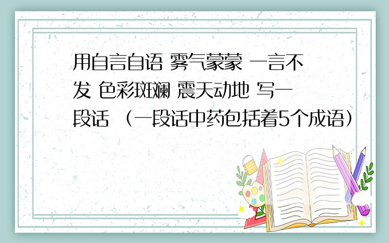 用自言自语 雾气蒙蒙 一言不发 色彩斑斓 震天动地 写一段话 （一段话中药包括着5个成语）