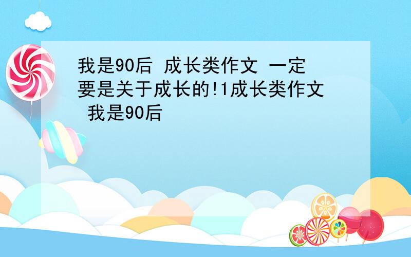 我是90后 成长类作文 一定要是关于成长的!1成长类作文 我是90后