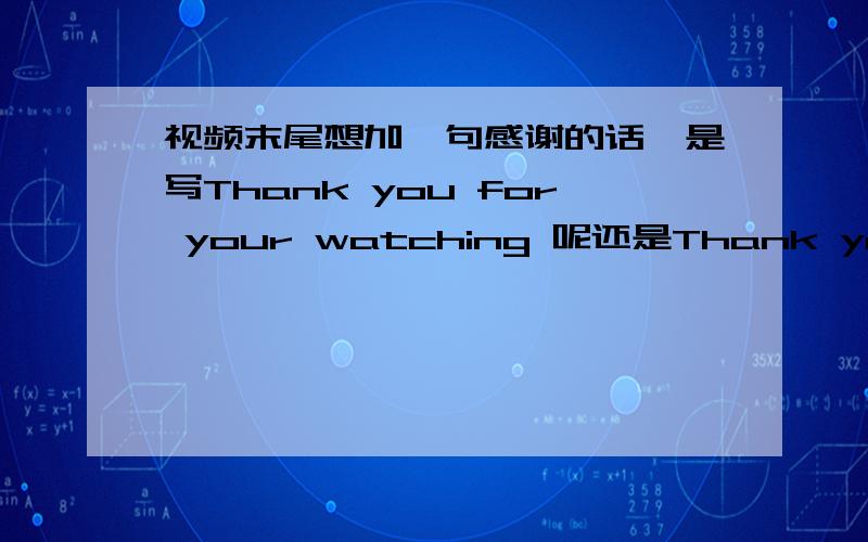 视频末尾想加一句感谢的话,是写Thank you for your watching 呢还是Thank you for watching 视频末尾想加一句感谢的话,就是‘谢谢观看的意思’要英文的.是写Thank you for your watching 呢还是Thank you for watchin