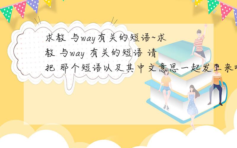 求教 与way有关的短语~求教 与way 有关的短语 请把 那个短语以及其中文意思一起发上来哦~