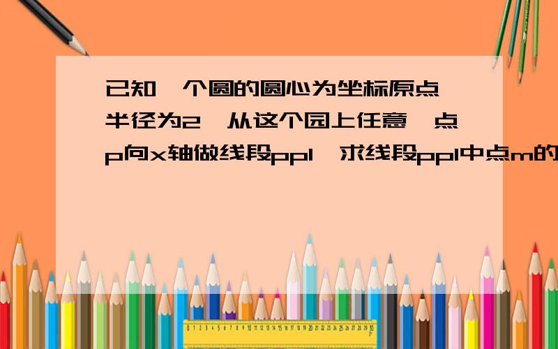 已知一个圆的圆心为坐标原点,半径为2,从这个园上任意一点p向x轴做线段pp1,求线段pp1中点m的轨迹方程