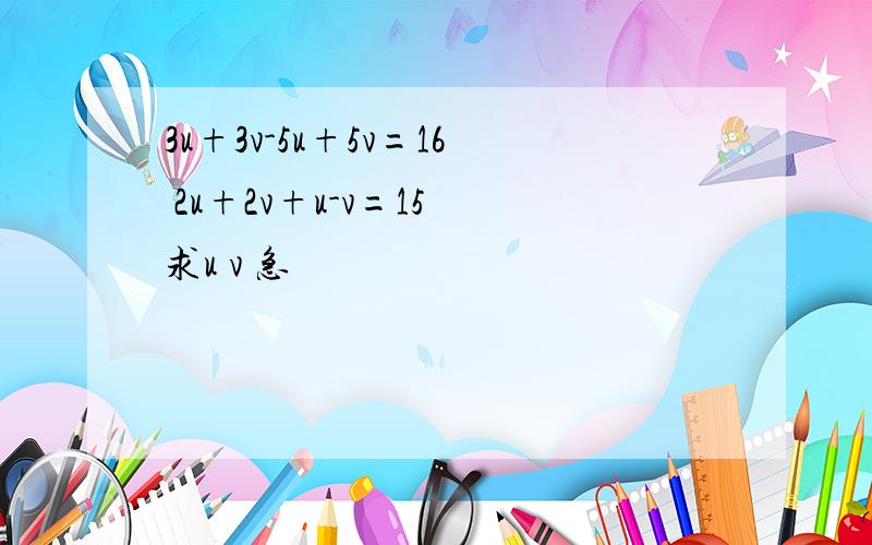 3u+3v-5u+5v=16 2u+2v+u-v=15 求u v 急