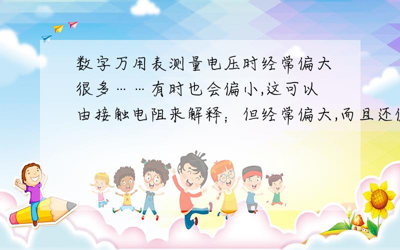 数字万用表测量电压时经常偏大很多……有时也会偏小,这可以由接触电阻来解释；但经常偏大,而且还偏大很多,这会是因为什么呢?