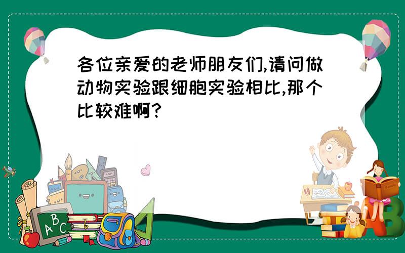 各位亲爱的老师朋友们,请问做动物实验跟细胞实验相比,那个比较难啊?