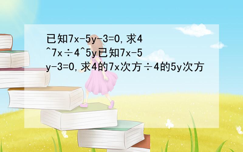 已知7x-5y-3=0,求4^7x÷4^5y已知7x-5y-3=0,求4的7x次方÷4的5y次方