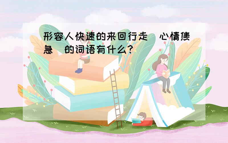 形容人快速的来回行走（心情焦急）的词语有什么?