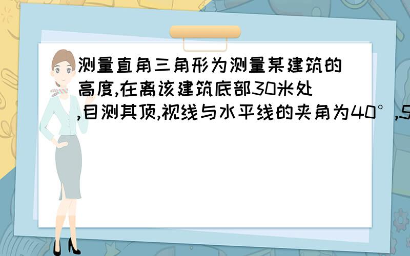 测量直角三角形为测量某建筑的高度,在离该建筑底部30米处,目测其顶,视线与水平线的夹角为40°,5米.试利用相似三角形的知识,求出该建筑的高度.如果我画出来了,那个原图的缩小图之后怎么