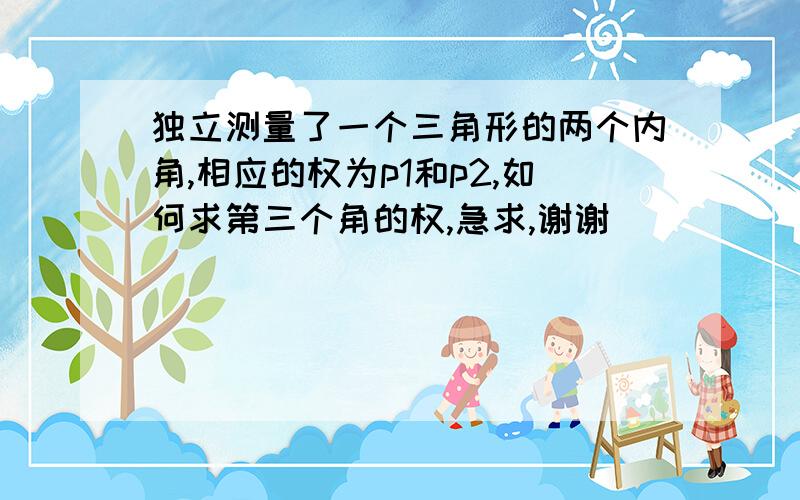 独立测量了一个三角形的两个内角,相应的权为p1和p2,如何求第三个角的权,急求,谢谢