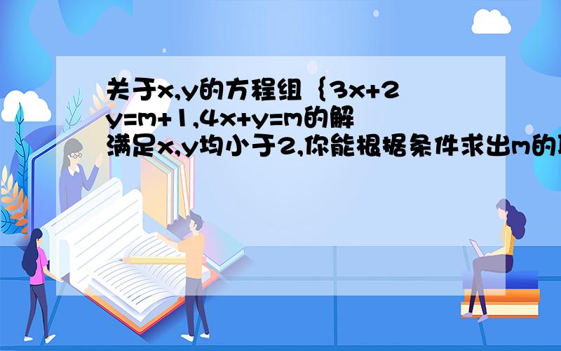 关于x,y的方程组｛3x+2y=m+1,4x+y=m的解满足x,y均小于2,你能根据条件求出m的取值范围吗?要详细说明解题过程.谢谢.