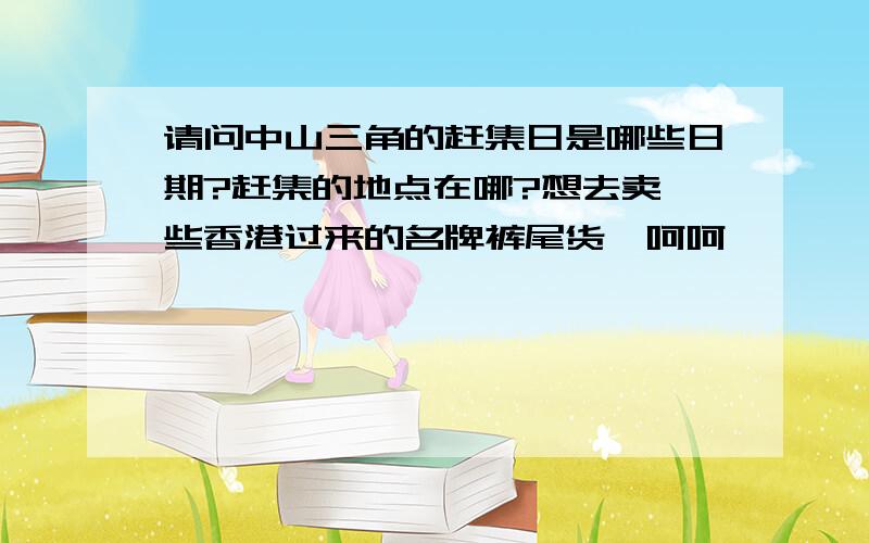 请问中山三角的赶集日是哪些日期?赶集的地点在哪?想去卖一些香港过来的名牌裤尾货,呵呵