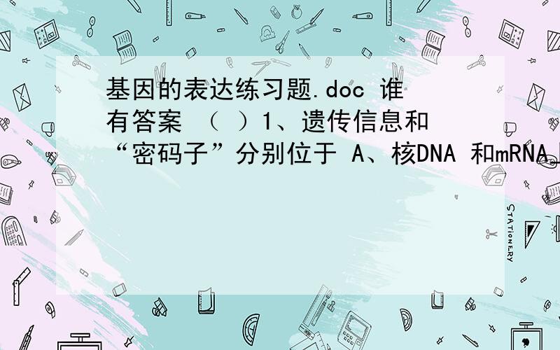 基因的表达练习题.doc 谁有答案 （ ）1、遗传信息和“密码子”分别位于 A、核DNA 和mRNA上 B、DNA和tRNA上一：选择题.（   ）1、遗传信息和“密码子”分别位于                          A、核DNA 和mRNA