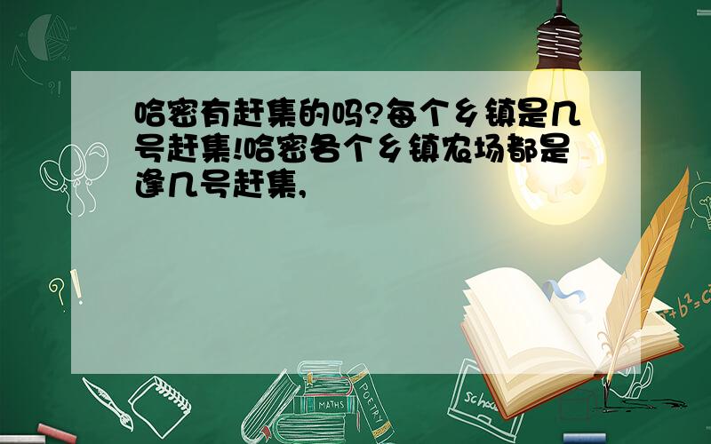 哈密有赶集的吗?每个乡镇是几号赶集!哈密各个乡镇农场都是逢几号赶集,