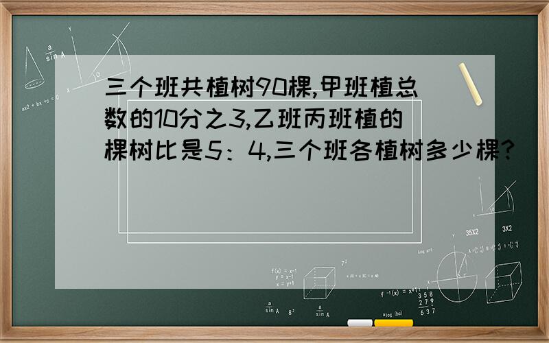 三个班共植树90棵,甲班植总数的10分之3,乙班丙班植的棵树比是5：4,三个班各植树多少棵?