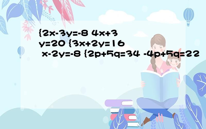 {2x-3y=-8 4x+3y=20 {3x+2y=16 x-2y=-8 {2p+5q=34 -4p+5q=22