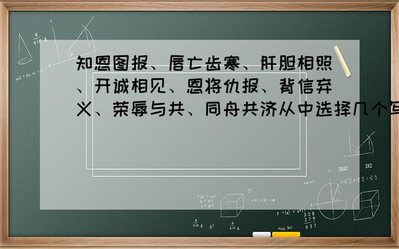 知恩图报、唇亡齿寒、肝胆相照、开诚相见、恩将仇报、背信弃义、荣辱与共、同舟共济从中选择几个写几句连贯的话（至少写三个）