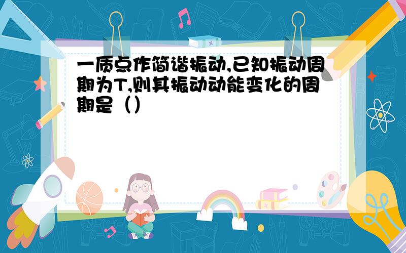 一质点作简谐振动,已知振动周期为T,则其振动动能变化的周期是（）