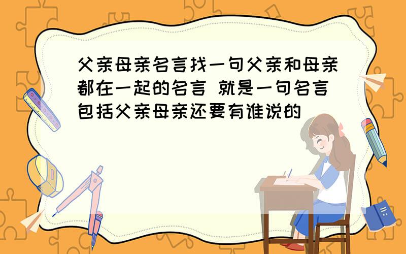 父亲母亲名言找一句父亲和母亲都在一起的名言 就是一句名言包括父亲母亲还要有谁说的