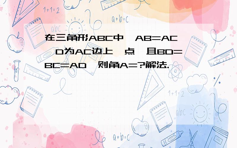 在三角形ABC中,AB=AC,D为AC边上一点,且BD=BC=AD,则角A=?解法.