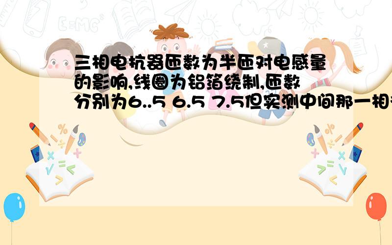 三相电抗器匝数为半匝对电感量的影响,线圈为铝箔绕制,匝数分别为6..5 6.5 7.5但实测中间那一相得电感量偏小很严重,有什么方法解决?