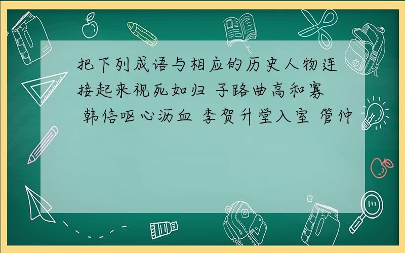 把下列成语与相应的历史人物连接起来视死如归 子路曲高和寡 韩信呕心沥血 李贺升堂入室 管仲