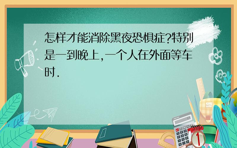 怎样才能消除黑夜恐惧症?特别是一到晚上,一个人在外面等车时.