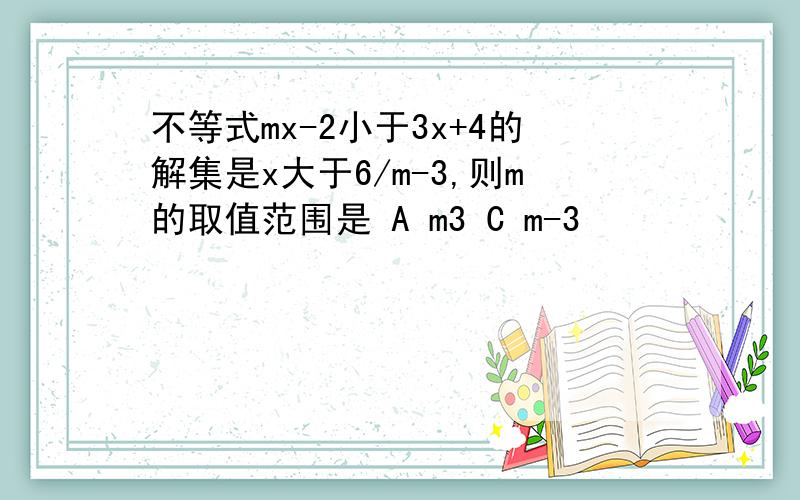 不等式mx-2小于3x+4的解集是x大于6/m-3,则m的取值范围是 A m3 C m-3