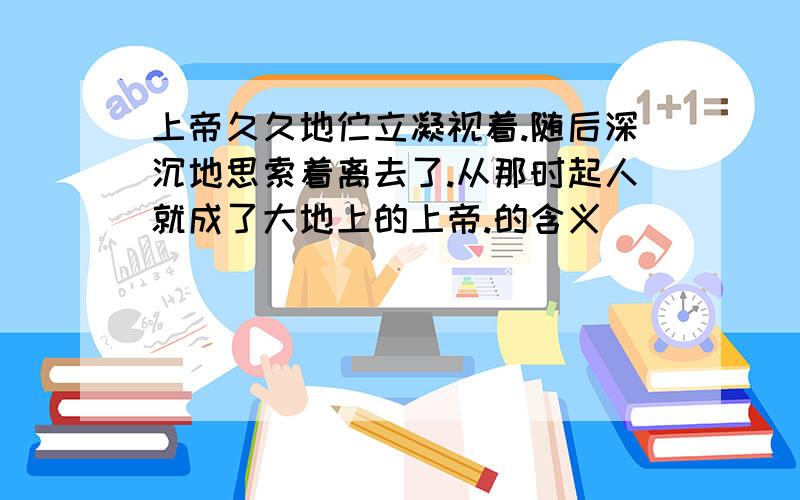 上帝久久地伫立凝视着.随后深沉地思索着离去了.从那时起人就成了大地上的上帝.的含义