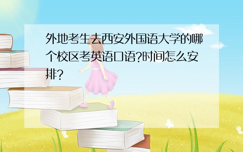 外地考生去西安外国语大学的哪个校区考英语口语?时间怎么安排?