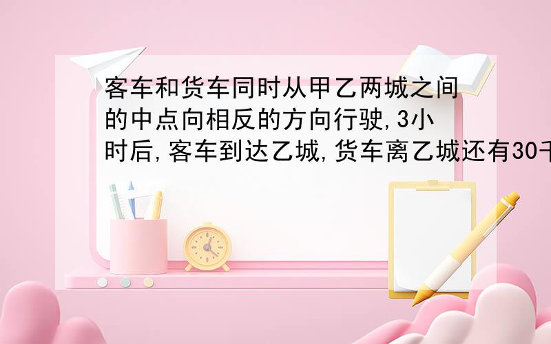 客车和货车同时从甲乙两城之间的中点向相反的方向行驶,3小时后,客车到达乙城,货车离乙城还有30千米,已知货车的速度是客车的3/4,甲乙两城相距多少千米?