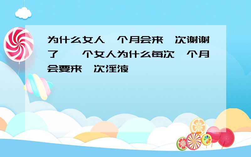 为什么女人一个月会来一次谢谢了,一个女人为什么每次一个月会要来一次淫液