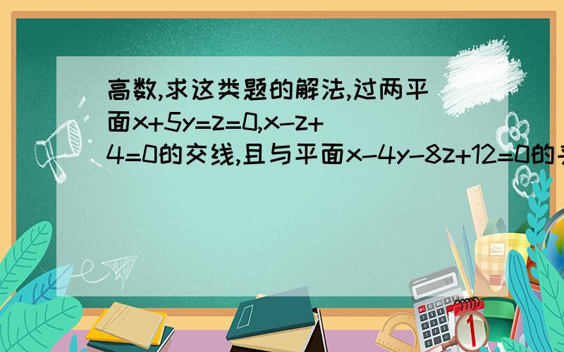 高数,求这类题的解法,过两平面x+5y=z=0,x-z+4=0的交线,且与平面x-4y-8z+12=0的夹角为π/4,求满足条件的平面方程.