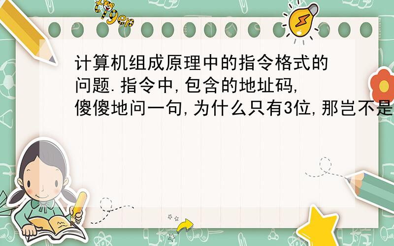 计算机组成原理中的指令格式的问题.指令中,包含的地址码,傻傻地问一句,为什么只有3位,那岂不是只能由8种?计算机内存储空间巨大,如何紧靠这8位来进行分辨.没学明白,