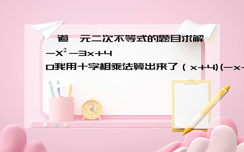 一道一元二次不等式的题目求解-X²-3x+4≥0我用十字相乘法算出来了（x+4)(-x+1)≥0然后该怎么求?急 我上网查了求一元二次不等式的方法