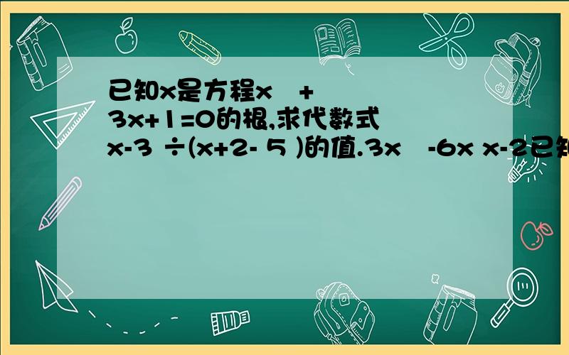 已知x是方程x²+3x+1=0的根,求代数式 x-3 ÷(x+2- 5 )的值.3x²-6x x-2已知x是方程x²+3x+1=0的根，求代数式x-3/3x²-6x÷(x+2-5/x-2)的值