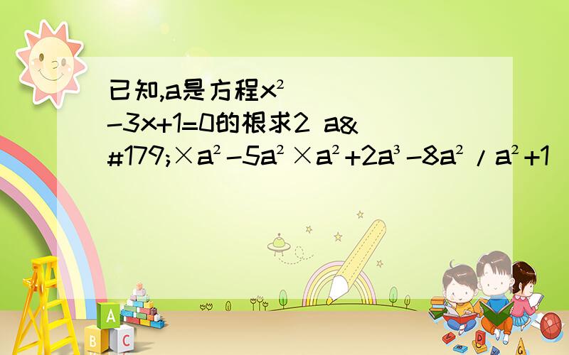 已知,a是方程x²-3x+1=0的根求2 a³×a²-5a²×a²+2a³-8a²/a²+1