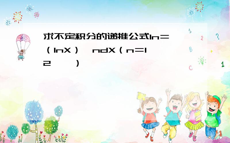 求不定积分的递推公式In＝∫（lnX）＾ndX（n＝1,2,…）