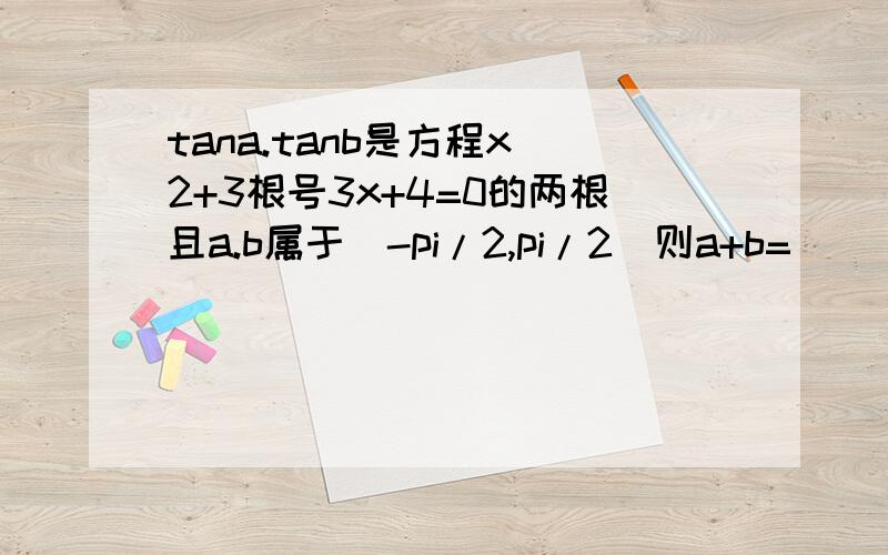 tana.tanb是方程x^2+3根号3x+4=0的两根且a.b属于(-pi/2,pi/2)则a+b=