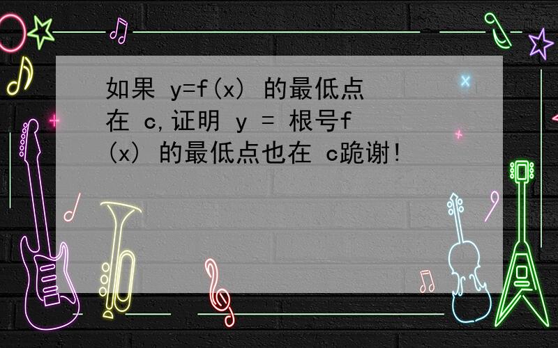 如果 y=f(x) 的最低点在 c,证明 y = 根号f(x) 的最低点也在 c跪谢!