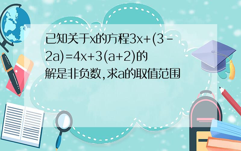 已知关于x的方程3x+(3-2a)=4x+3(a+2)的解是非负数,求a的取值范围