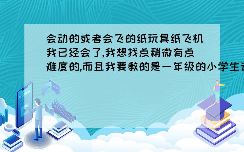 会动的或者会飞的纸玩具纸飞机我已经会了,我想找点稍微有点难度的,而且我要教的是一年级的小学生诶~