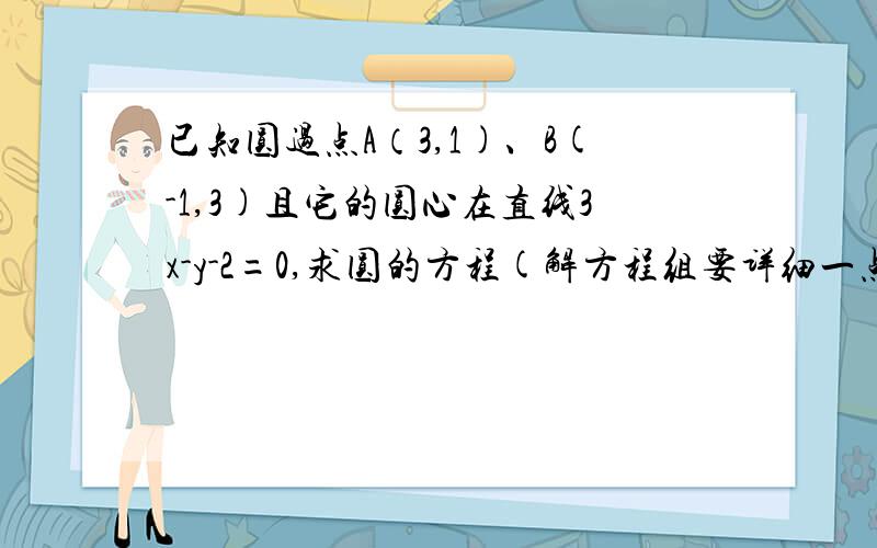 已知圆过点A（3,1)、B(-1,3)且它的圆心在直线3x-y-2=0,求圆的方程(解方程组要详细一点)