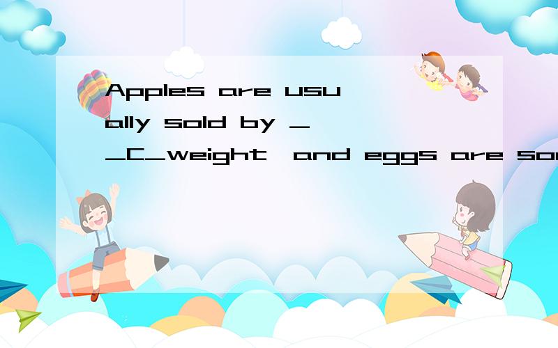 Apples are usually sold by __C_weight,and eggs are sometimes sold by ___dozen.A the the B \ a C \ the D the a请高手给个确切的答案,在讲下其中的语法知识,为什么不选B呢,