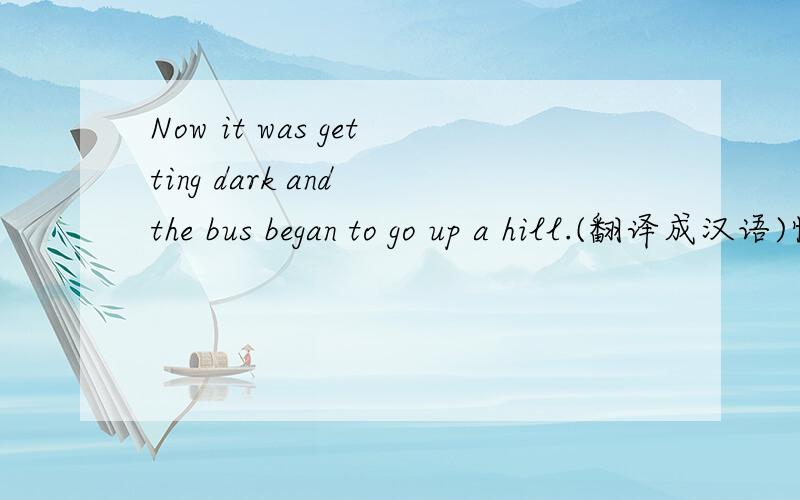 Now it was getting dark and the bus began to go up a hill.(翻译成汉语)快