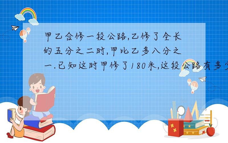 甲乙合修一段公路,乙修了全长的五分之二时,甲比乙多八分之一.已知这时甲修了180米,这段公路有多少米?