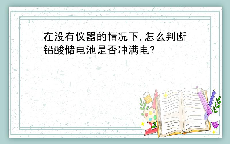 在没有仪器的情况下,怎么判断铅酸储电池是否冲满电?